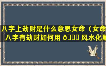 八字上劫财是什么意思女命（女命八字有劫财如何用 🐟 风水化解 🐟 ）